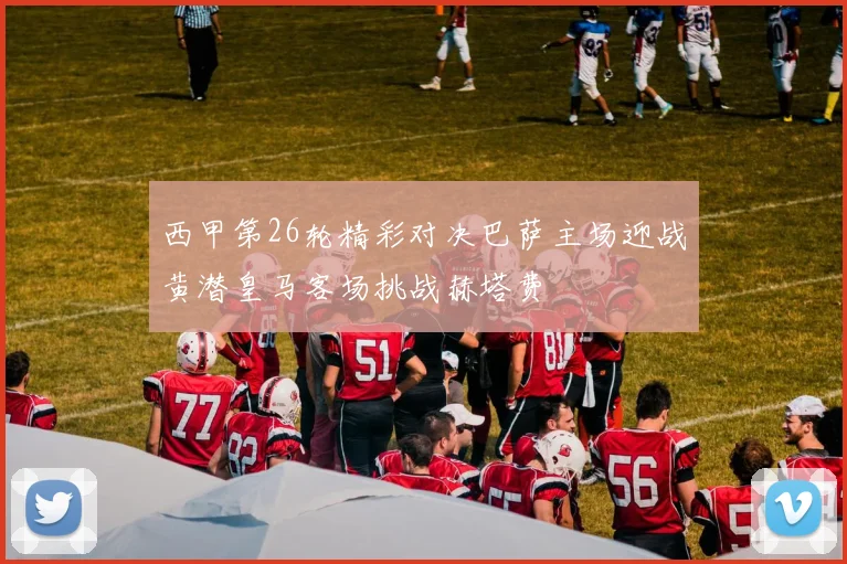 西甲第26轮精彩对决巴萨主场迎战黄潜皇马客场挑战赫塔费