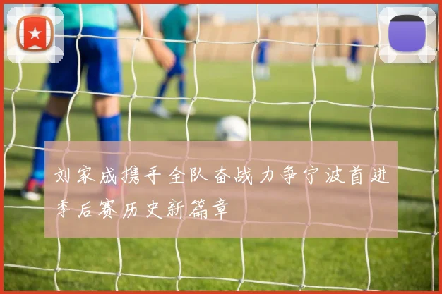 刘家成携手全队奋战力争宁波首进季后赛历史新篇章