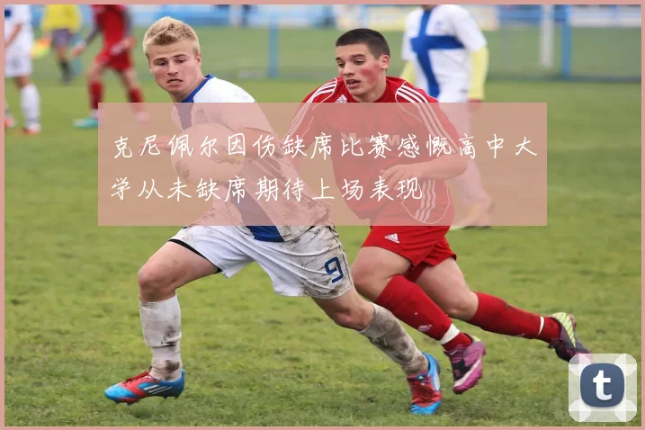 克尼佩尔因伤缺席比赛感慨高中大学从未缺席期待上场表现