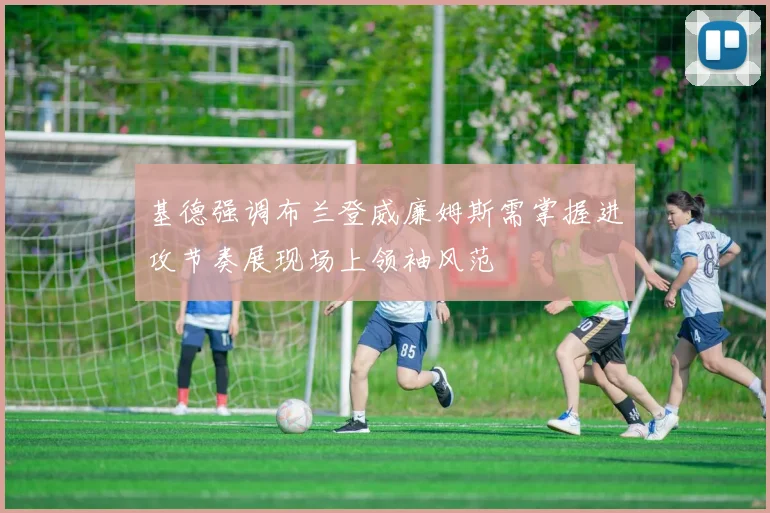 基德强调布兰登威廉姆斯需掌握进攻节奏展现场上领袖风范