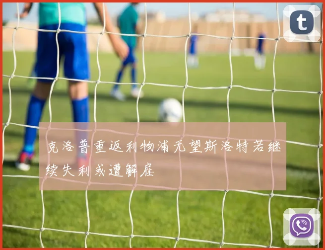 克洛普重返利物浦无望斯洛特若继续失利或遭解雇