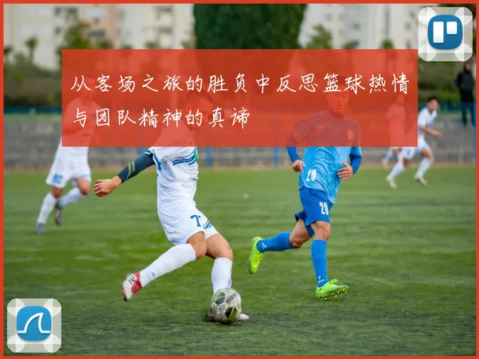 从客场之旅的胜负中反思篮球热情与团队精神的真谛