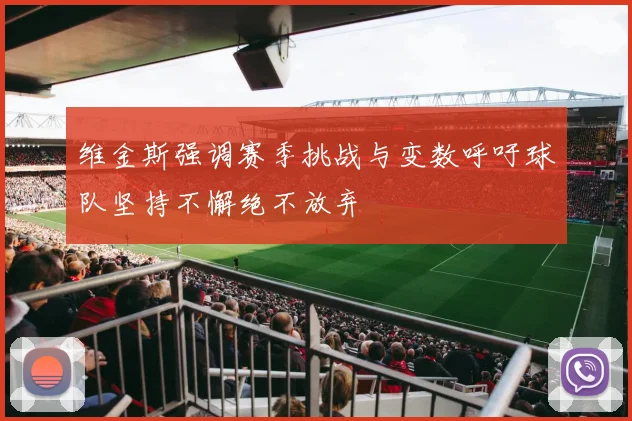 维金斯强调赛季挑战与变数呼吁球队坚持不懈绝不放弃