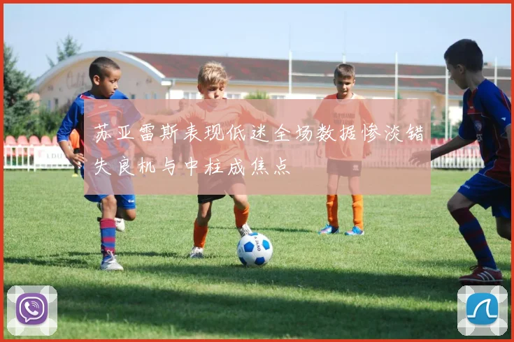 苏亚雷斯表现低迷全场数据惨淡错失良机与中柱成焦点