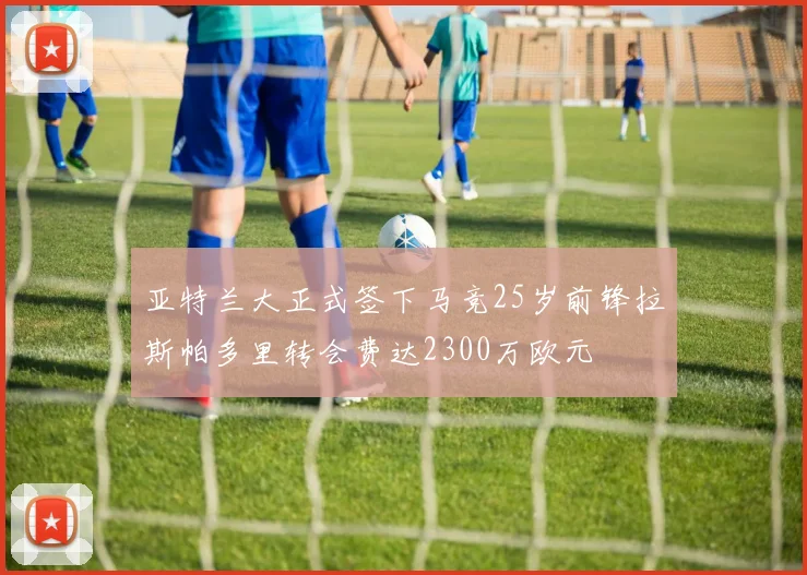 亚特兰大正式签下马竞25岁前锋拉斯帕多里转会费达2300万欧元