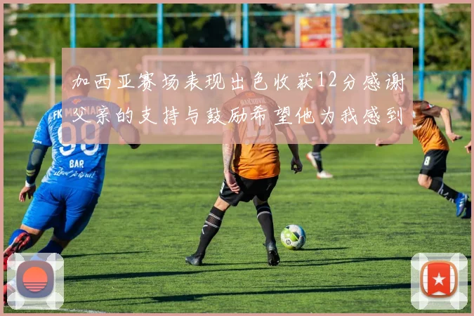 加西亚赛场表现出色收获12分感谢父亲的支持与鼓励希望他为我感到骄傲