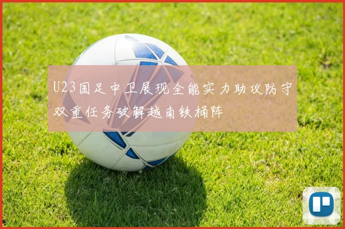 U23国足中卫展现全能实力助攻防守双重任务破解越南铁桶阵