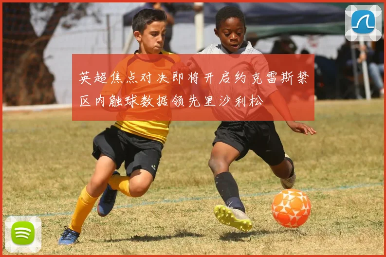 英超焦点对决即将开启约克雷斯禁区内触球数据领先里沙利松