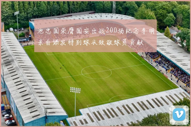 池忠国荣膺国安出战200场纪念李明亲自颁发特别球衣致敬球员贡献