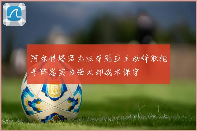 阿尔特塔若无法夺冠应主动辞职枪手阵容实力强大却战术保守
