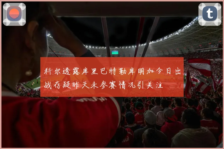 科尔透露库里巴特勒库明加今日出战存疑昨天未参赛情况引关注