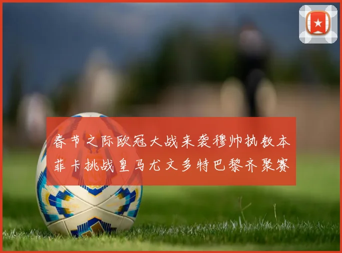 春节之际欧冠大战来袭穆帅执教本菲卡挑战皇马尤文多特巴黎齐聚赛场