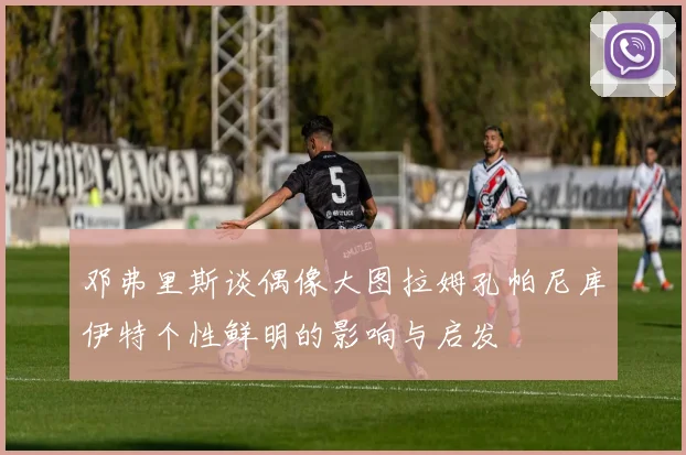 邓弗里斯谈偶像大图拉姆孔帕尼库伊特个性鲜明的影响与启发