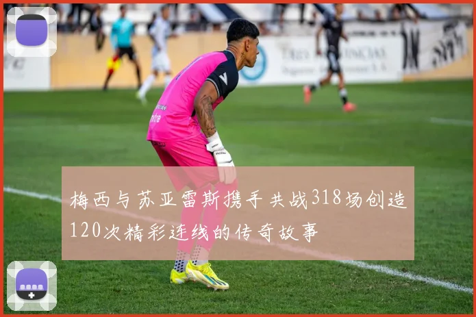 梅西与苏亚雷斯携手共战318场创造120次精彩连线的传奇故事