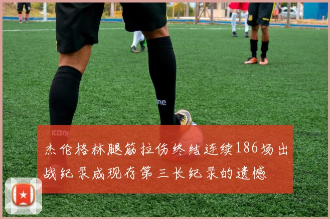 杰伦格林腿筋拉伤终结连续186场出战纪录成现存第三长纪录的遗憾