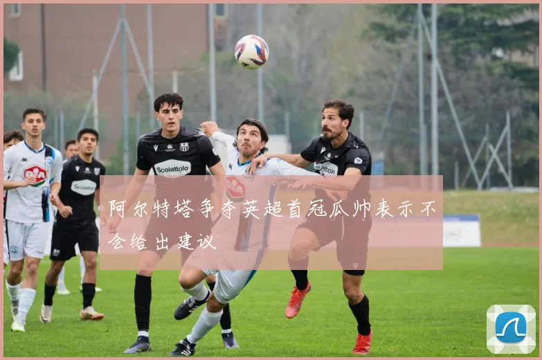 阿尔特塔争夺英超首冠瓜帅表示不会给出建议