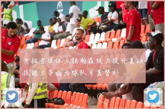 开拓者媒体人杨瀚森致力提升基础技能力争成为球队可靠替补