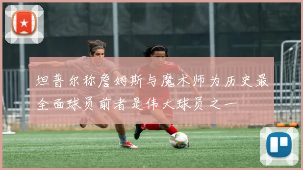 坦普尔称詹姆斯与魔术师为历史最全面球员前者是伟大球员之一