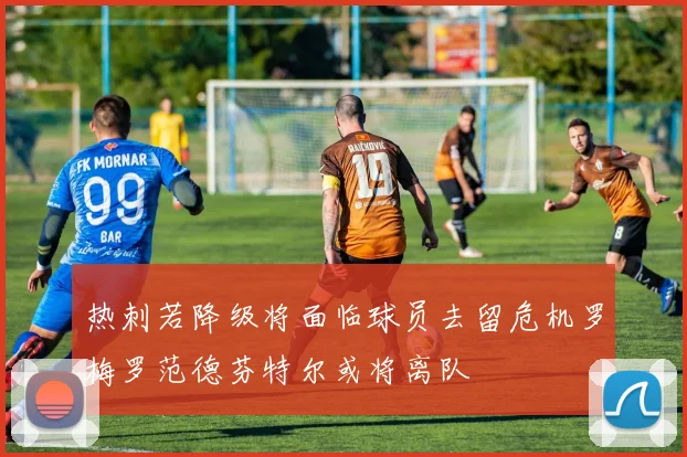 热刺若降级将面临球员去留危机罗梅罗范德芬特尔或将离队