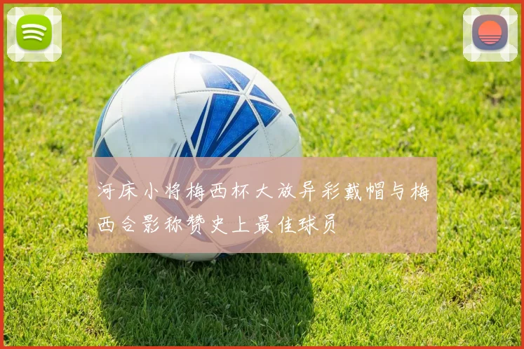 河床小将梅西杯大放异彩戴帽与梅西合影称赞史上最佳球员