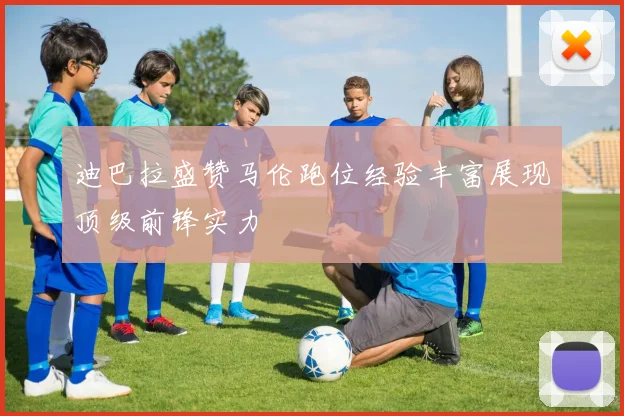 迪巴拉盛赞马伦跑位经验丰富展现顶级前锋实力