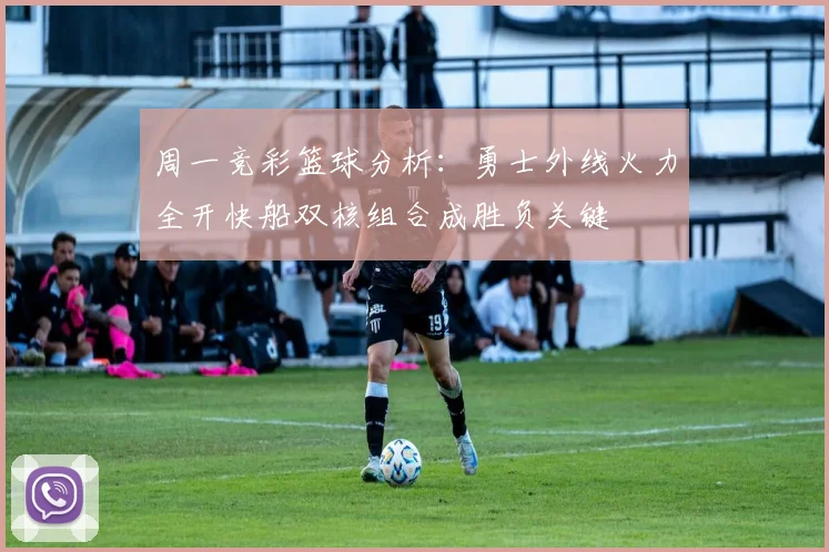 周一竞彩篮球分析：勇士外线火力全开快船双核组合成胜负关键