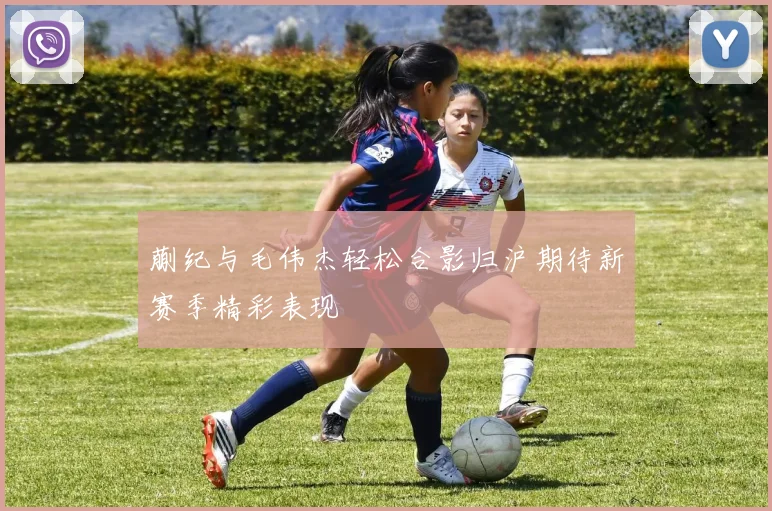 蒯纪与毛伟杰轻松合影归沪期待新赛季精彩表现