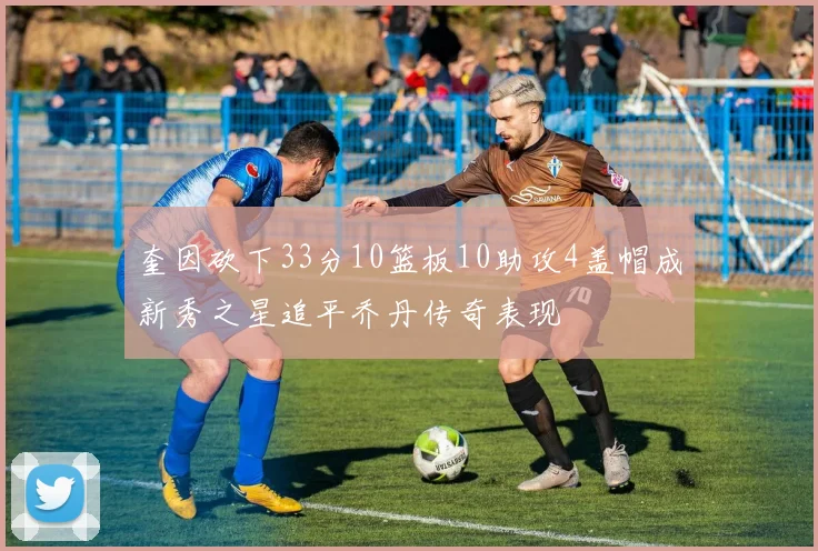 奎因砍下33分10篮板10助攻4盖帽成新秀之星追平乔丹传奇表现