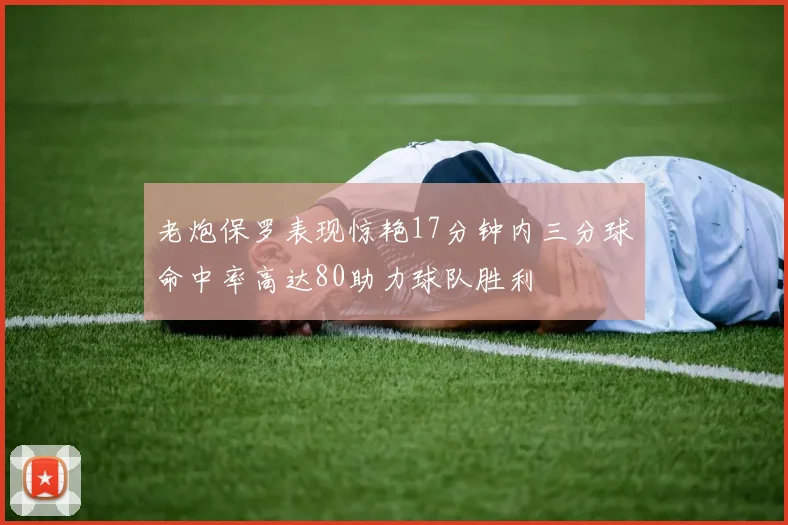 老炮保罗表现惊艳17分钟内三分球命中率高达80助力球队胜利