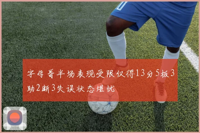 字母哥半场表现受限仅得13分5板3助2断3失误状态堪忧