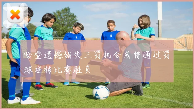 哈登遗憾错失三罚机会或将通过罚球逆转比赛胜负