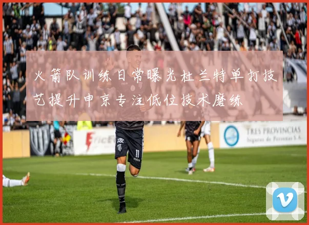 火箭队训练日常曝光杜兰特单打技艺提升申京专注低位技术磨练